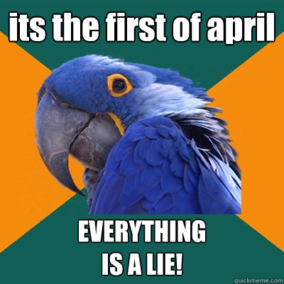 its the first of april EVERYTHING 
IS A LIE!  Paranoid Parrot