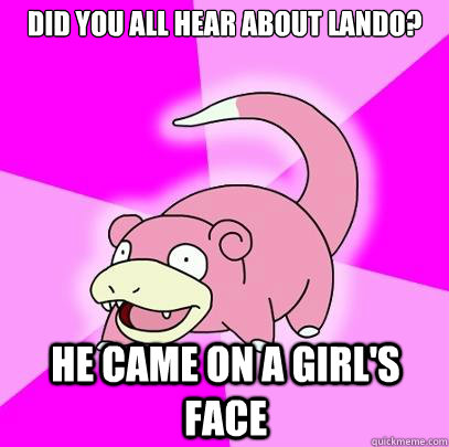 Did you all hear about lando? He came on a girl's face  Slowpoke