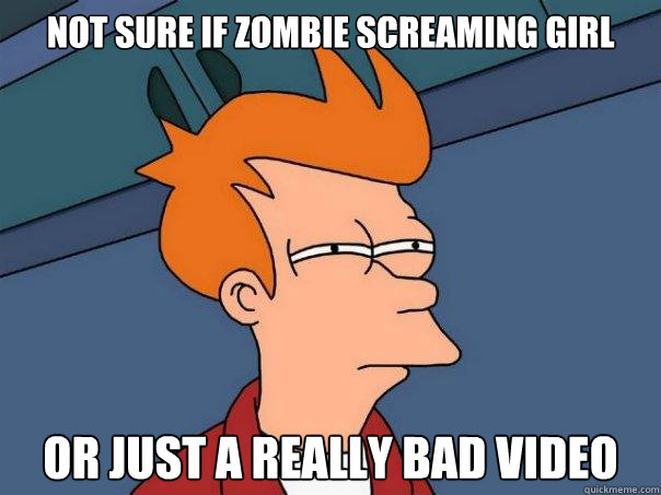 not sure if zombie screaming girl or just a really bad video  Futurama Fry