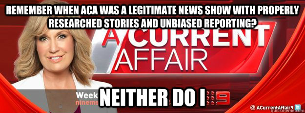REMEMBER WHEN ACA WAS A LEGITIMATE NEWS SHOW WITH PROPERLY RESEARCHED STORIES AND UNBIASED REPORTING? NEITHER DO I  A Current Affair