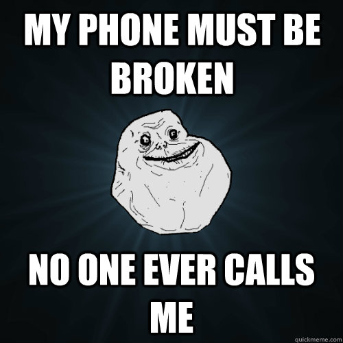 My phone must be broken No one ever calls me  Forever Alone