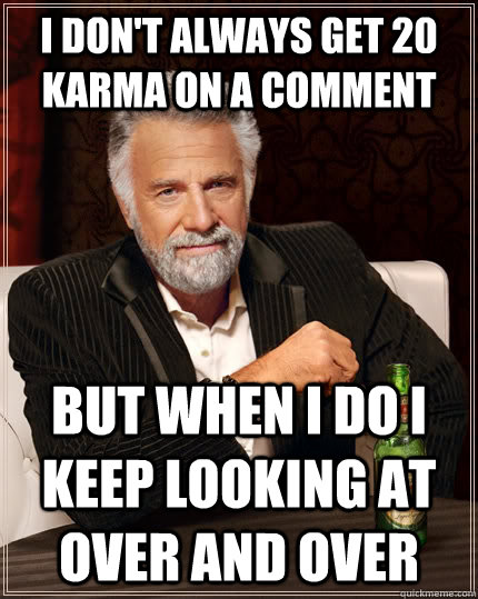 I don't always get 20 karma on a comment but when I do i keep looking at over and over  The Most Interesting Man In The World
