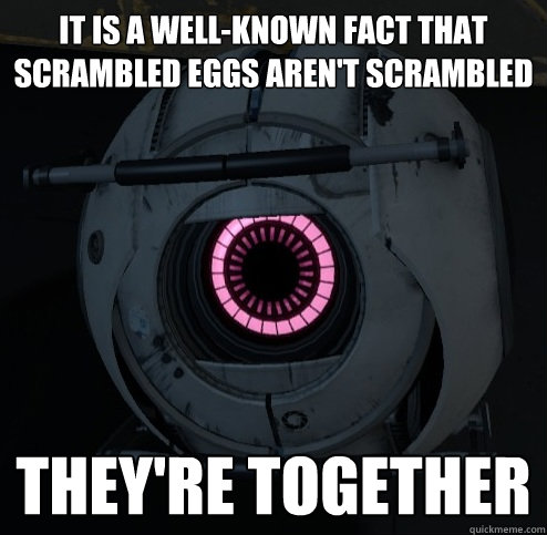 IT IS A WELL-KNOWN FACT THAT SCRAMBLED EGGS AREN'T SCRAMBLED THEY'RE TOGETHER  