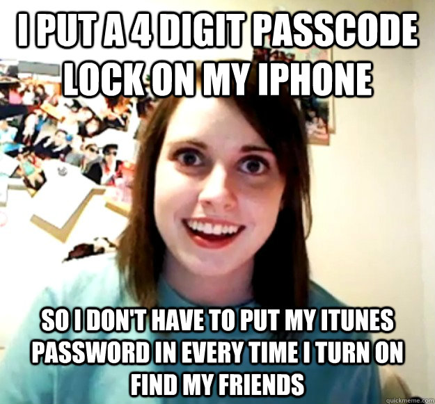 I put a 4 digit passcode lock on my iphone so i don't have to put my itunes password in every time i turn on find my friends   Overly Attached Girlfriend