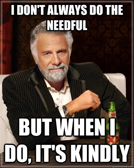 I don't always do the needful but when I do, it's kindly - I don't always do the needful but when I do, it's kindly  The Most Interesting Man In The World