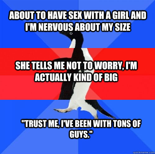 About to have sex with a girl and I'm nervous about my size She tells me not to worry, I'm actually kind of big 
