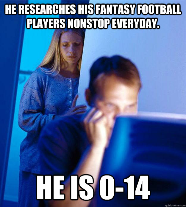 He researches his fantasy football players nonstop everyday. He is 0-14  Redditors Wife