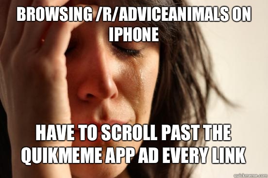 Browsing /r/adviceanimals on iPhone  Have to scroll past the quikmeme app ad Every link   First World Problems