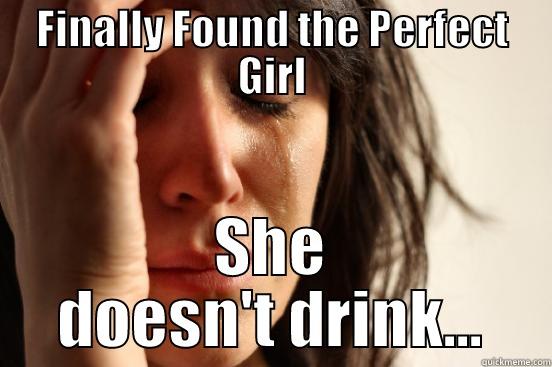 FINALLY FOUND THE PERFECT GIRL SHE DOESN'T DRINK... First World Problems
