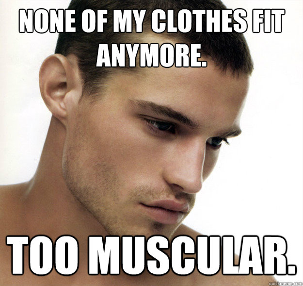 None of my clothes fit anymore. Too muscular.    - None of my clothes fit anymore. Too muscular.     Beautiful People Problems