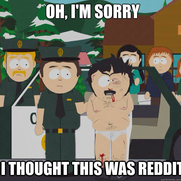 OH, I'm sorry I THOUGHT THIS WAS REDDIT - OH, I'm sorry I THOUGHT THIS WAS REDDIT  I thought this was America