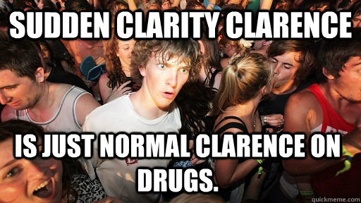 Sudden Clarity Clarence is just normal Clarence on drugs.  Sudden Clarity Clarence