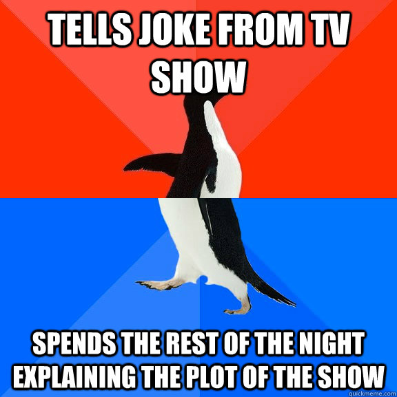 Tells joke from TV show Spends the rest of the night explaining the plot of the show  Socially Awesome Awkward Penguin