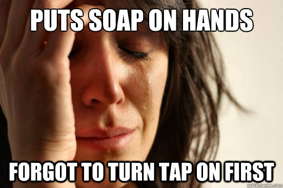 puts soap on hands forgot to turn tap on first  First World Problems