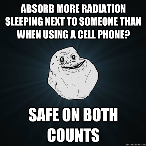 absorb more radiation Sleeping next to someone than when using a cell phone? Safe on both counts  Forever Alone