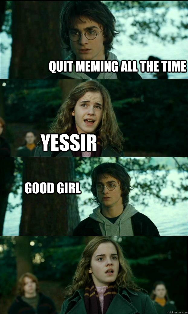 Quit meming all the time yessir good girl  Horny Harry