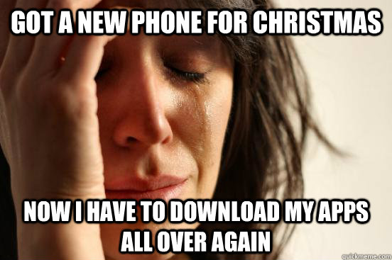 Got a new phone for christmas now i have to download my apps all over again  First World Problems
