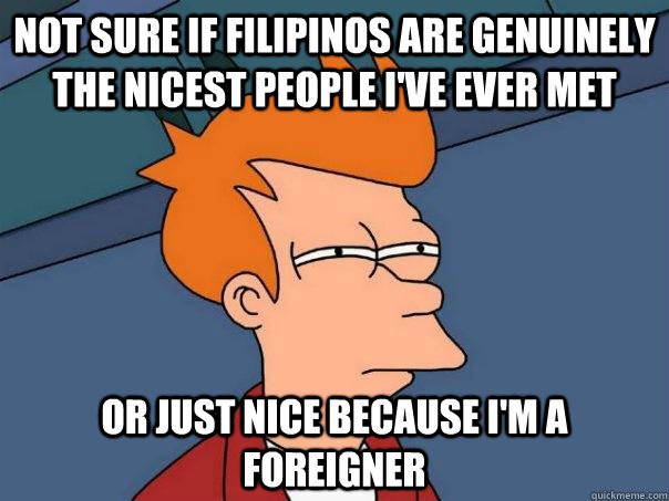 Not sure if filipinos are genuinely the nicest people I've ever met Or just nice because I'm a foreigner  Futurama Fry