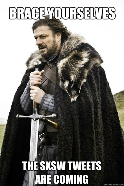 Brace yourselves The SXSW TWEETS 
ARE COMING  