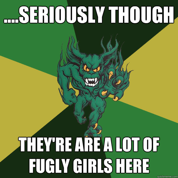 ....seriously though they're are a lot of fugly girls here  Green Terror
