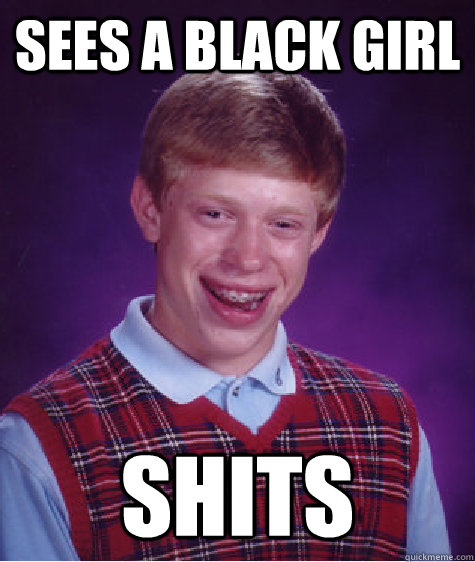 sees a black girl shits  Bad Luck Brian