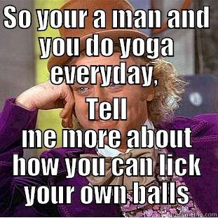 SO YOUR A MAN AND YOU DO YOGA EVERYDAY,  TELL ME MORE ABOUT HOW YOU CAN LICK YOUR OWN BALLS Condescending Wonka