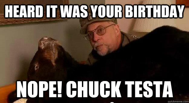 Heard it was your birthday nope! Chuck Testa  