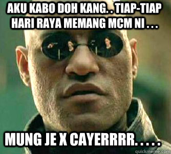 aku kabo doh kang. . tiap-tiap hari raya memang mcm ni . . .  mung je x cayerrrr. . . . .   Matrix Morpheus