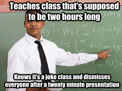 Teaches class that's supposed to be two hours long Knows it's a joke class and dismisses everyone after a twenty minute presentation  Good Guy Teacher