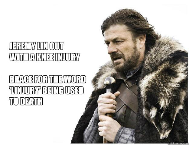 Jeremy Lin out 
with a knee injury

Brace for the word 
'linjury' being used
to death

Brace yourselves
the Earthquake posts 
are coming  Imminent Ned