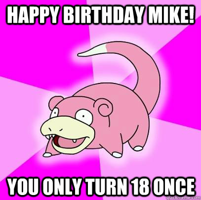 Happy birthday Mike! You only turn 18 once - Happy birthday Mike! You only turn 18 once  Slowpoke