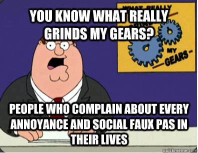 YOU KNOW WHAT REALLY GRINDS MY GEARS? people who complain about every annoyance and social faux pas in their lives  Grinds my gears