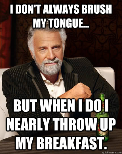 I don't always brush my tongue... but when I do I nearly throw up my breakfast. - I don't always brush my tongue... but when I do I nearly throw up my breakfast.  The Most Interesting Man In The World