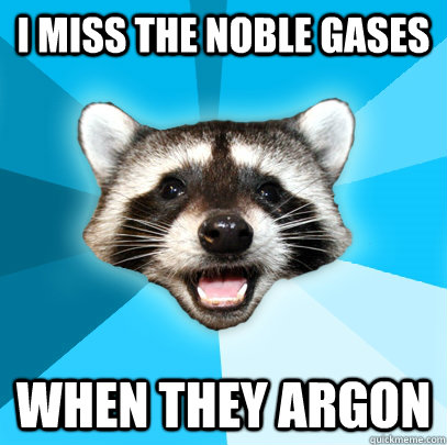 I MISS THE NOBLE GASES WHEN THEY ARGON  Lame Pun Coon