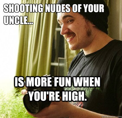 shooting nudes of your uncle... is more fun when you're high.  