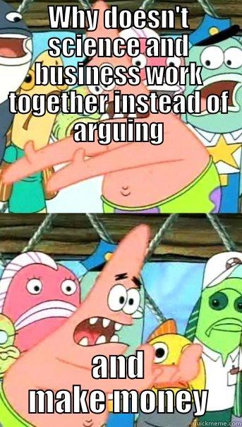 WHY DOESN'T SCIENCE AND BUSINESS WORK TOGETHER INSTEAD OF ARGUING AND MAKE MONEY Push it somewhere else Patrick