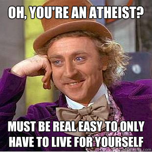 Oh, you're an atheist? Must be real easy to only have to live for yourself  Creepy Wonka