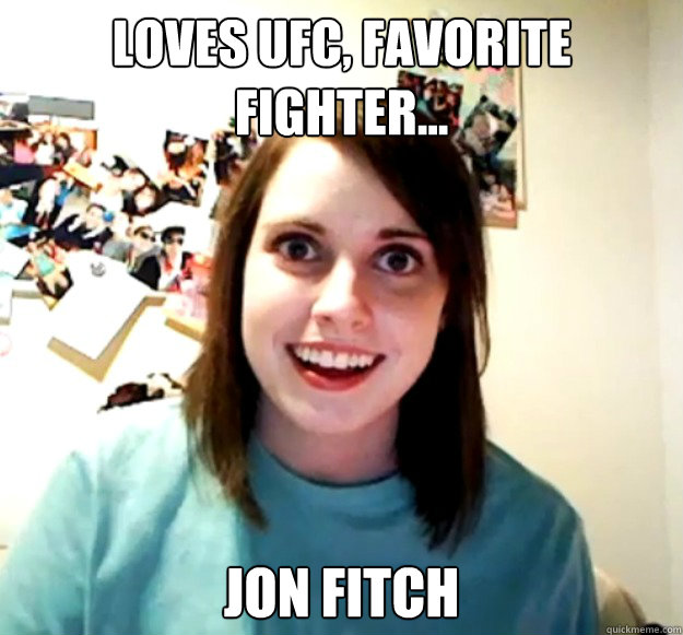 Loves UFC, favorite fighter... Jon Fitch  Overly Attached Girlfriend