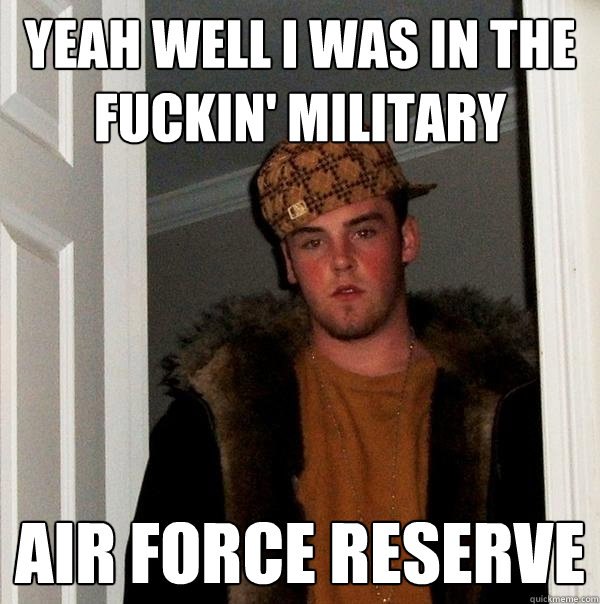 Yeah well I was in the fuckin' military Air Force reserve  - Yeah well I was in the fuckin' military Air Force reserve   Scumbag Steve