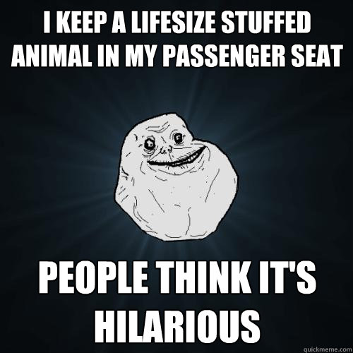 I keep a lifesize stuffed animal in my passenger seat people think it's hilarious  Forever Alone