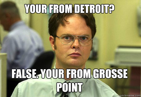 Your from Detroit? False. Your from Grosse point  Dwight