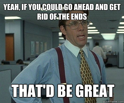 Yeah, if you could go ahead and get rid of the ends That'd be great - Yeah, if you could go ahead and get rid of the ends That'd be great  YEah