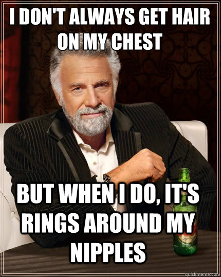 I don't always get hair on my chest But when i do, it's rings around my nipples  The Most Interesting Man In The World
