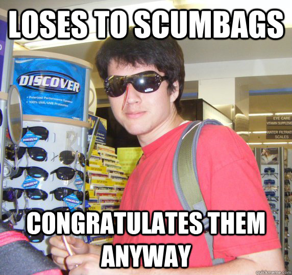loses to scumbags congratulates them anyway  