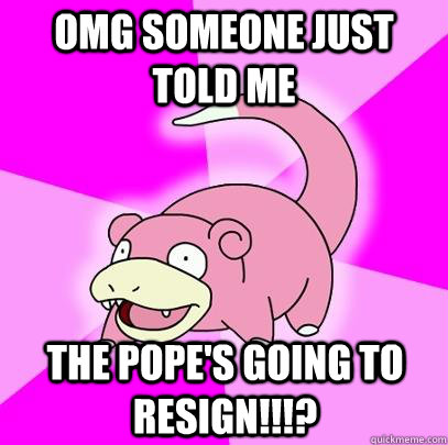OMG Someone just told me The Pope's going to resign!!!?  Slowpoke