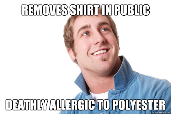 removes shirt in public deathly allergic to polyester  Misunderstood D-Bag