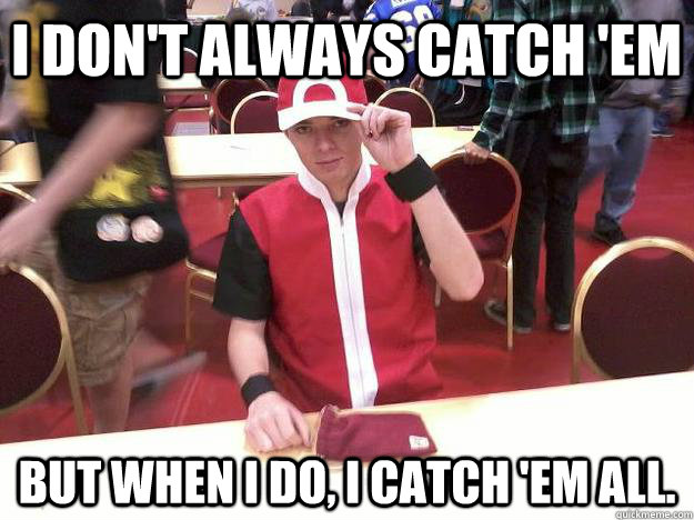 I don't always catch 'em But when I do, i catch 'em all.  