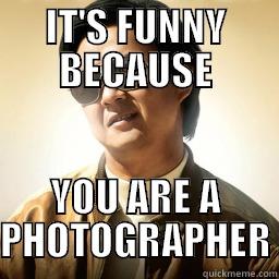 IT'S FUNNY BECAUSE YOU ARE A PHOTOGRAPHER Mr Chow