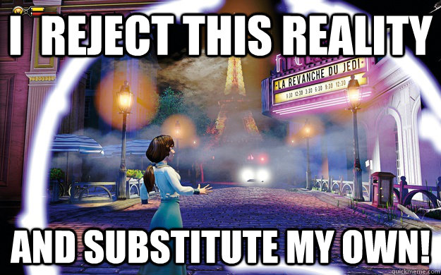 I  reject this reality and substitute my own!  Elizabeth - Bioshock Infinite