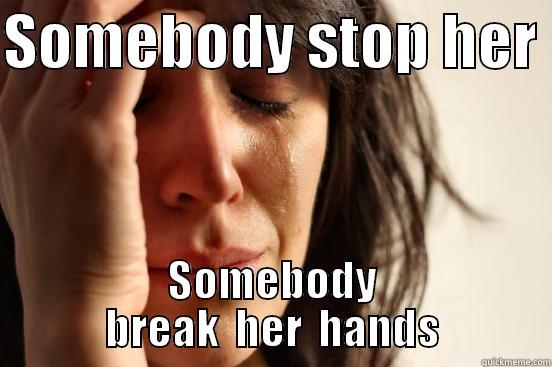 SOMEBODY STOP HER  SOMEBODY BREAK  HER  HANDS First World Problems